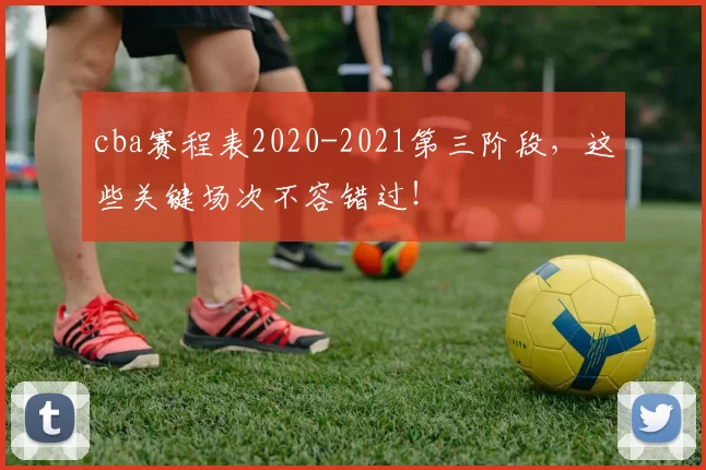 cba赛程表2020-2021第三阶段,这些关键场次不容错过!